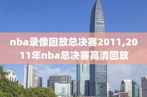 nba录像回放总决赛2011,2011年nba总决赛高清回放