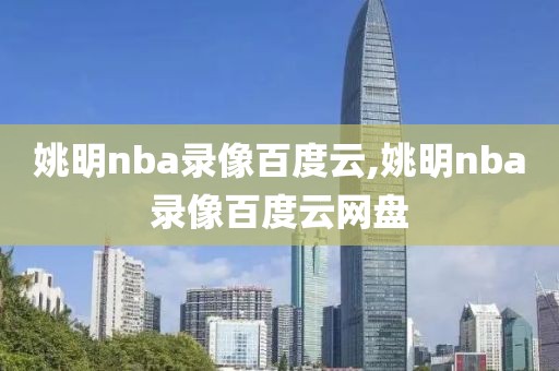 姚明nba录像百度云,姚明nba录像百度云网盘
