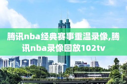 腾讯nba经典赛事重温录像,腾讯nba录像回放102tv
