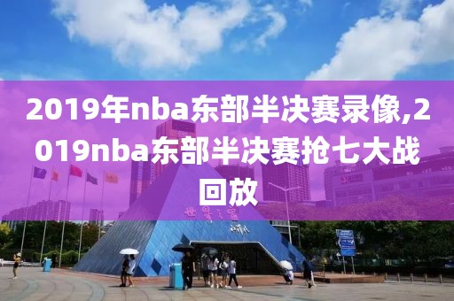 2019年nba东部半决赛录像,2019nba东部半决赛抢七大战回放