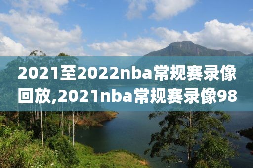 2021至2022nba常规赛录像回放,2021nba常规赛录像98
