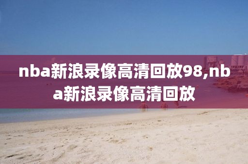 nba新浪录像高清回放98,nba新浪录像高清回放