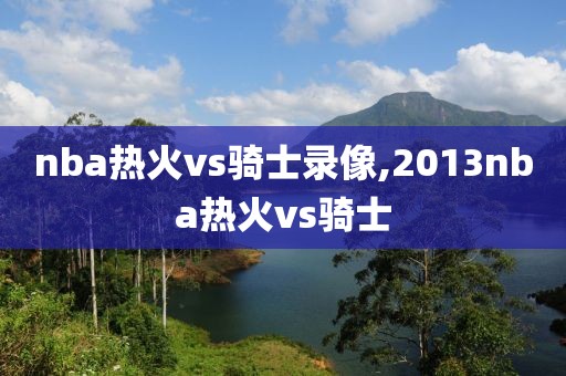 nba热火vs骑士录像,2013nba热火vs骑士