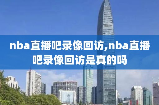 nba直播吧录像回访,nba直播吧录像回访是真的吗