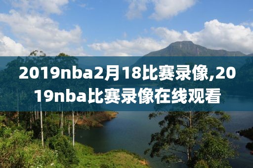 2019nba2月18比赛录像,2019nba比赛录像在线观看