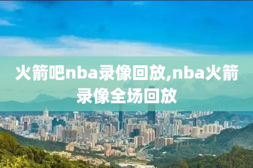 火箭吧nba录像回放,nba火箭录像全场回放