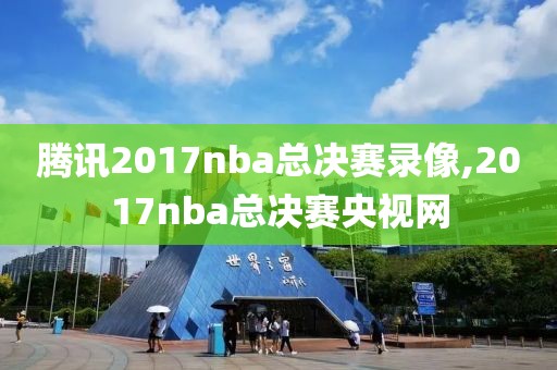 腾讯2017nba总决赛录像,2017nba总决赛央视网