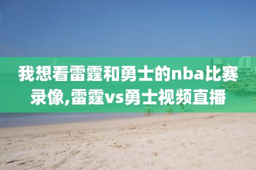 我想看雷霆和勇士的nba比赛录像,雷霆vs勇士视频直播