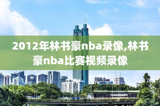 2012年林书豪nba录像,林书豪nba比赛视频录像