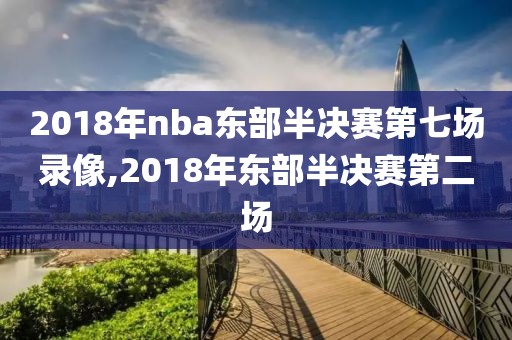 2018年nba东部半决赛第七场录像,2018年东部半决赛第二场