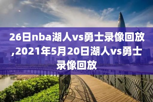 26日nba湖人vs勇士录像回放,2021年5月20日湖人vs勇士录像回放