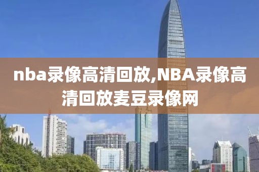nba录像高清回放,NBA录像高清回放麦豆录像网