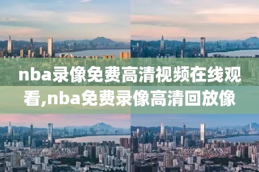 nba录像免费高清视频在线观看,nba免费录像高清回放像