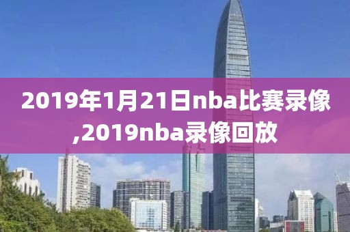 2019年1月21日nba比赛录像,2019nba录像回放