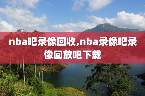 nba吧录像回收,nba录像吧录像回放吧下载