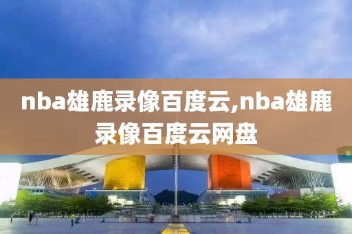 nba雄鹿录像百度云,nba雄鹿录像百度云网盘