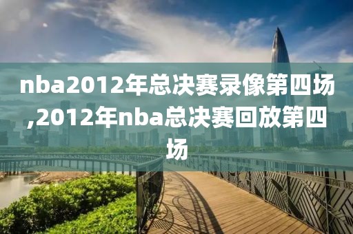 nba2012年总决赛录像第四场,2012年nba总决赛回放第四场