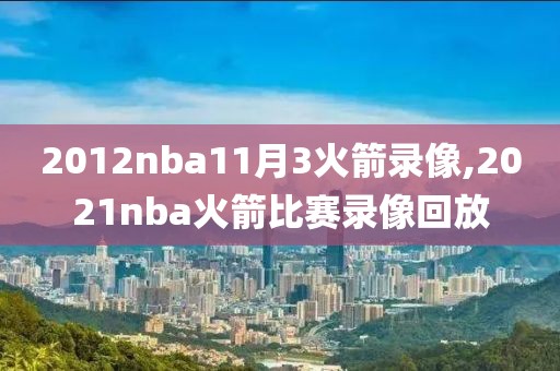 2012nba11月3火箭录像,2021nba火箭比赛录像回放