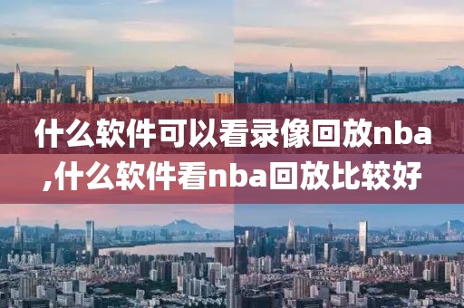 什么软件可以看录像回放nba,什么软件看nba回放比较好