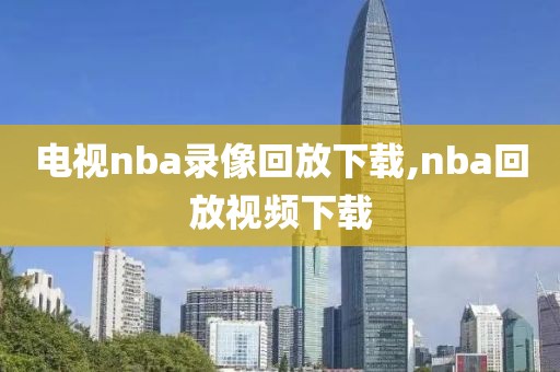 电视nba录像回放下载,nba回放视频下载