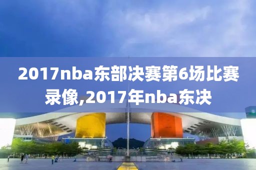 2017nba东部决赛第6场比赛录像,2017年nba东决