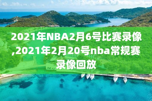2021年NBA2月6号比赛录像,2021年2月20号nba常规赛录像回放