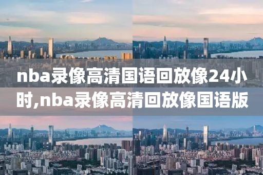 nba录像高清国语回放像24小时,nba录像高清回放像国语版