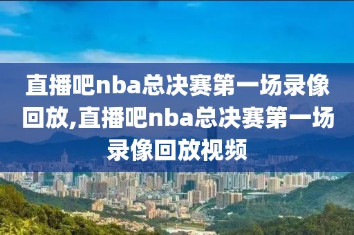 直播吧nba总决赛第一场录像回放,直播吧nba总决赛第一场录像回放视频