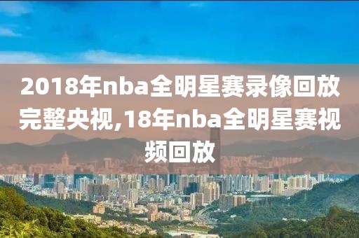2018年nba全明星赛录像回放完整央视,18年nba全明星赛视频回放