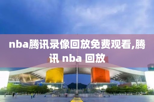 nba腾讯录像回放免费观看,腾讯 nba 回放
