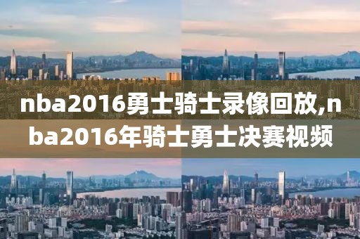 nba2016勇士骑士录像回放,nba2016年骑士勇士决赛视频