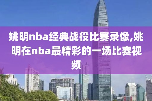 姚明nba经典战役比赛录像,姚明在nba最精彩的一场比赛视频