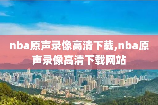 nba原声录像高清下载,nba原声录像高清下载网站