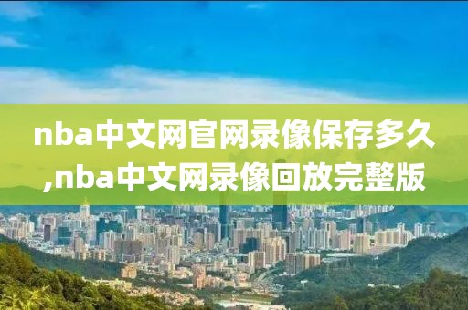 nba中文网官网录像保存多久,nba中文网录像回放完整版