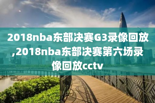 2018nba东部决赛G3录像回放,2018nba东部决赛第六场录像回放cctv