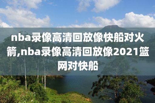 nba录像高清回放像快船对火箭,nba录像高清回放像2021篮网对快船