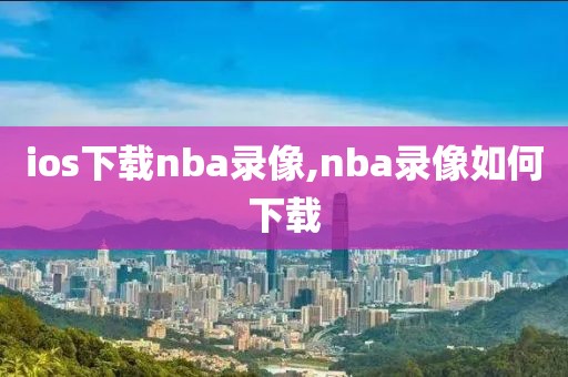ios下载nba录像,nba录像如何下载
