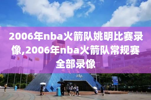 2006年nba火箭队姚明比赛录像,2006年nba火箭队常规赛全部录像