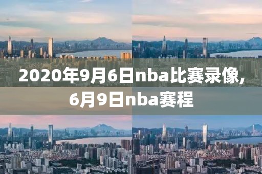 2020年9月6日nba比赛录像,6月9日nba赛程