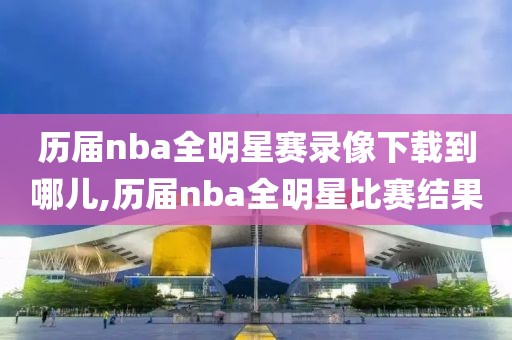 历届nba全明星赛录像下载到哪儿,历届nba全明星比赛结果
