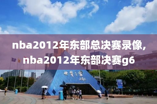 nba2012年东部总决赛录像,nba2012年东部决赛g6