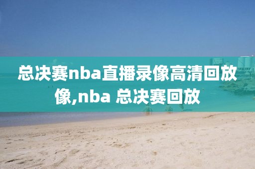 总决赛nba直播录像高清回放像,nba 总决赛回放