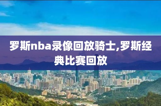 罗斯nba录像回放骑士,罗斯经典比赛回放