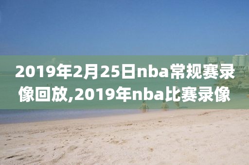 2019年2月25日nba常规赛录像回放,2019年nba比赛录像