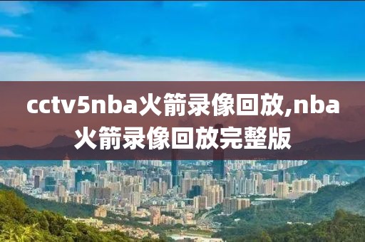 cctv5nba火箭录像回放,nba火箭录像回放完整版
