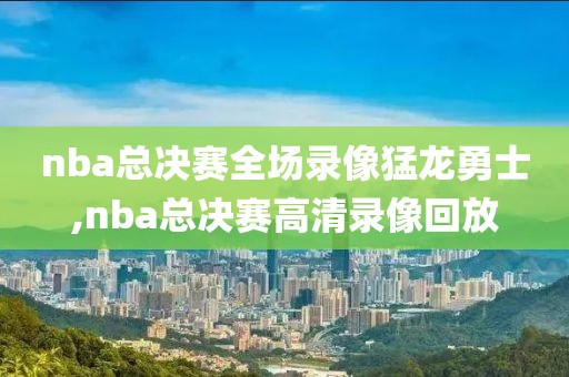 nba总决赛全场录像猛龙勇士,nba总决赛高清录像回放