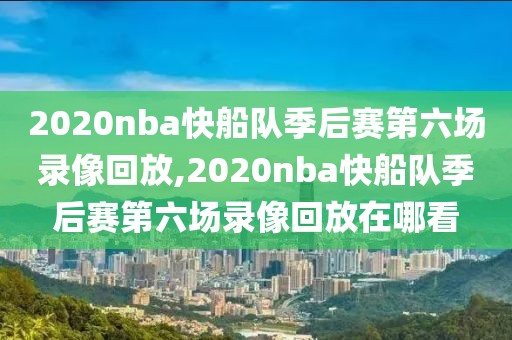 2020nba快船队季后赛第六场录像回放,2020nba快船队季后赛第六场录像回放在哪看
