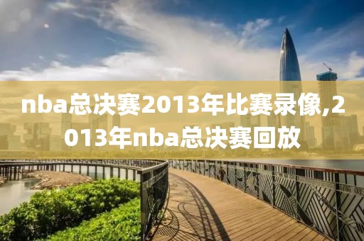 nba总决赛2013年比赛录像,2013年nba总决赛回放