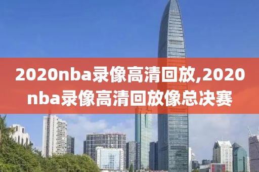 2020nba录像高清回放,2020nba录像高清回放像总决赛