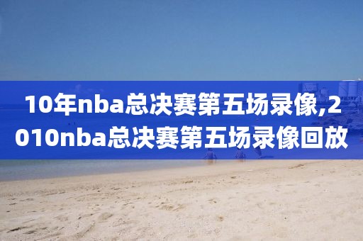 10年nba总决赛第五场录像,2010nba总决赛第五场录像回放